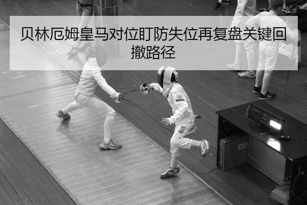 贝林厄姆皇马对位盯防失位再复盘关键回撤路径
