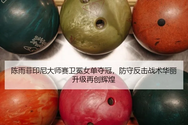 陈雨菲印尼大师赛卫冕女单夺冠，防守反击战术华丽升级再创辉煌